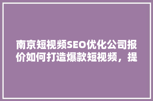 南京短视频SEO优化公司报价如何打造爆款短视频，提升品牌影响力