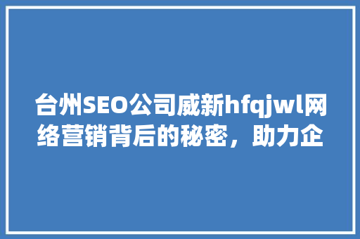 台州SEO公司威新hfqjwl网络营销背后的秘密，助力企业腾飞