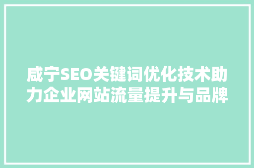 咸宁SEO关键词优化技术助力企业网站流量提升与品牌曝光