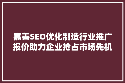 嘉善SEO优化制造行业推广报价助力企业抢占市场先机