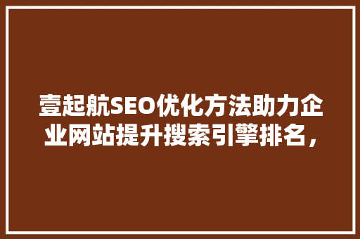 壹起航SEO优化方法助力企业网站提升搜索引擎排名，抢占市场先机