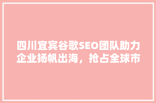 四川宜宾谷歌SEO团队助力企业扬帆出海，抢占全球市场