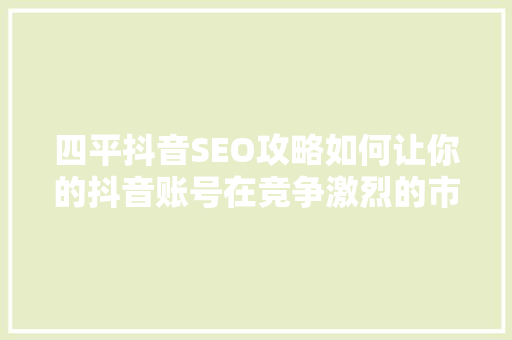 四平抖音SEO攻略如何让你的抖音账号在竞争激烈的市场中脱颖而出