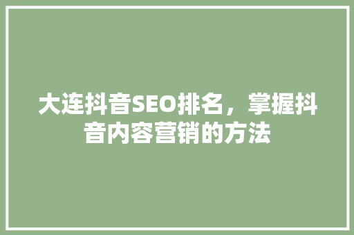 大连抖音SEO排名，掌握抖音内容营销的方法