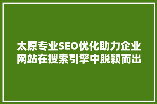 太原专业SEO优化助力企业网站在搜索引擎中脱颖而出