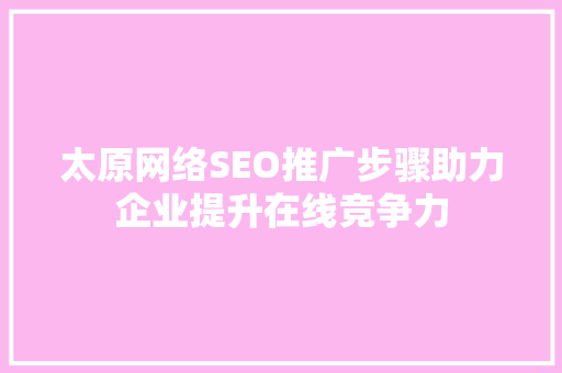 太原网络SEO推广步骤助力企业提升在线竞争力