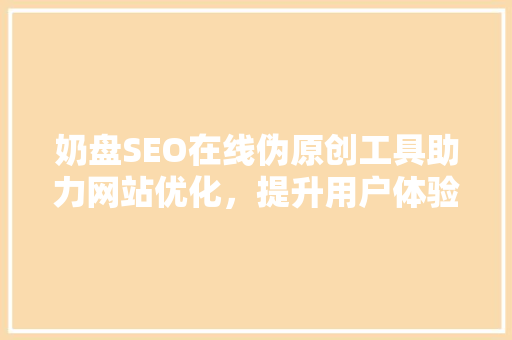 奶盘SEO在线伪原创工具助力网站优化，提升用户体验