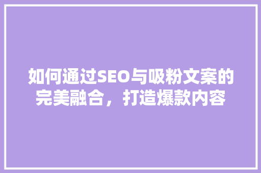 如何通过SEO与吸粉文案的完美融合，打造爆款内容