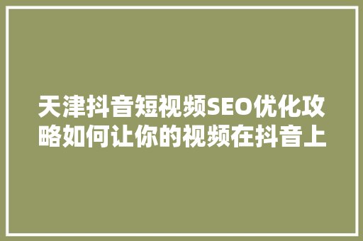 天津抖音短视频SEO优化攻略如何让你的视频在抖音上脱颖而出