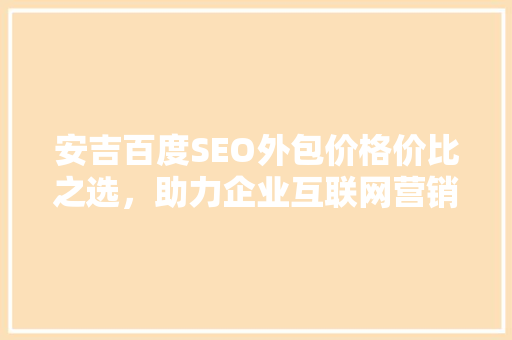 安吉百度SEO外包价格价比之选，助力企业互联网营销