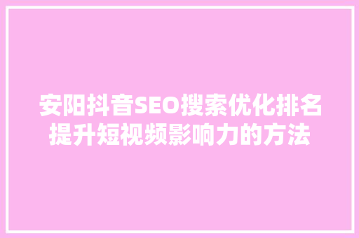 安阳抖音SEO搜索优化排名提升短视频影响力的方法