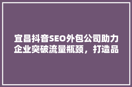 宜昌抖音SEO外包公司助力企业突破流量瓶颈，打造品牌新高度
