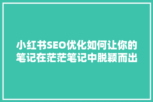 小红书SEO优化如何让你的笔记在茫茫笔记中脱颖而出
