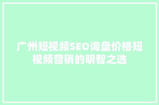广州短视频SEO询盘价格短视频营销的明智之选