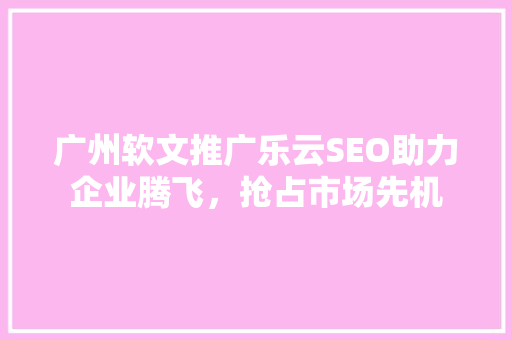 广州软文推广乐云SEO助力企业腾飞，抢占市场先机