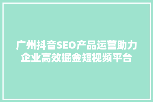广州抖音SEO产品运营助力企业高效掘金短视频平台