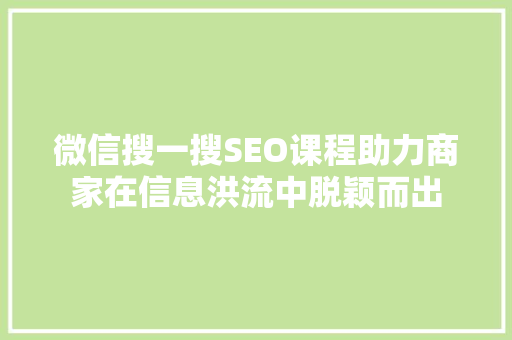 微信搜一搜SEO课程助力商家在信息洪流中脱颖而出