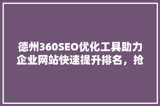 德州360SEO优化工具助力企业网站快速提升排名，抢占市场份额