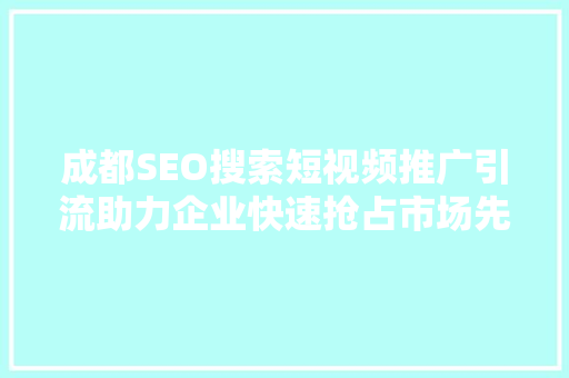 成都SEO搜索短视频推广引流助力企业快速抢占市场先机