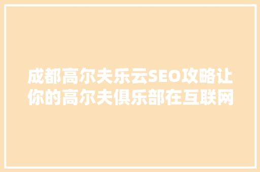 成都高尔夫乐云SEO攻略让你的高尔夫俱乐部在互联网上脱颖而出
