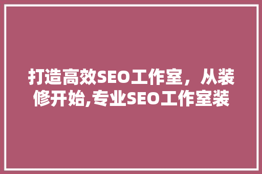 打造高效SEO工作室，从装修开始,专业SEO工作室装修攻略