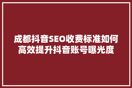 成都抖音SEO收费标准如何高效提升抖音账号曝光度