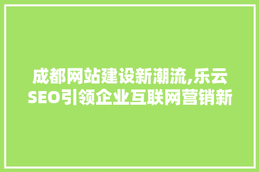 成都网站建设新潮流,乐云SEO引领企业互联网营销新境界