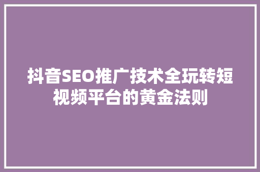 抖音SEO推广技术全玩转短视频平台的黄金法则