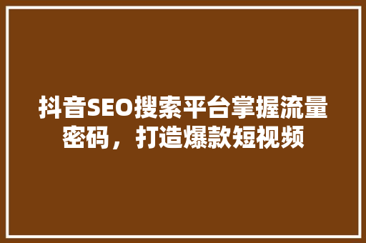 抖音SEO搜索平台掌握流量密码，打造爆款短视频