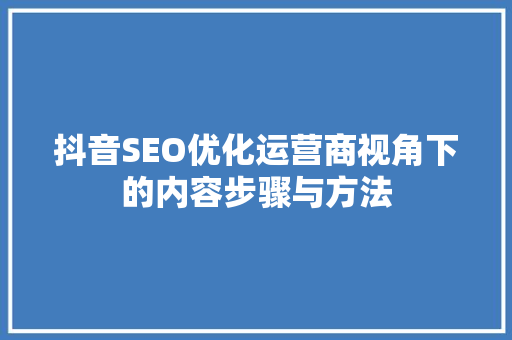 抖音SEO优化运营商视角下的内容步骤与方法