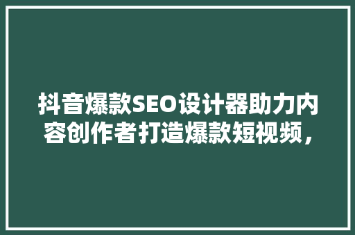抖音爆款SEO设计器助力内容创作者打造爆款短视频，提升流量与影响力