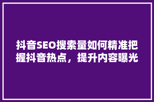 抖音SEO搜索量如何精准把握抖音热点，提升内容曝光率