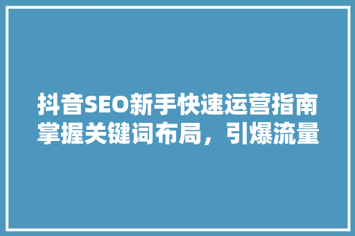 抖音SEO新手快速运营指南掌握关键词布局，引爆流量