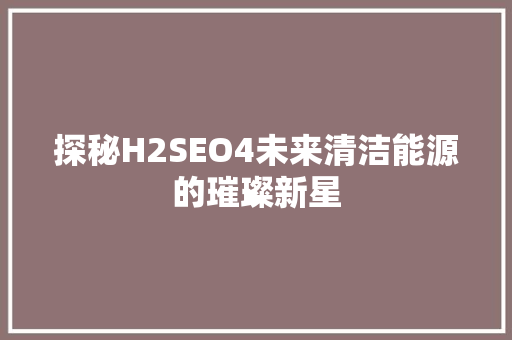 探秘H2SEO4未来清洁能源的璀璨新星