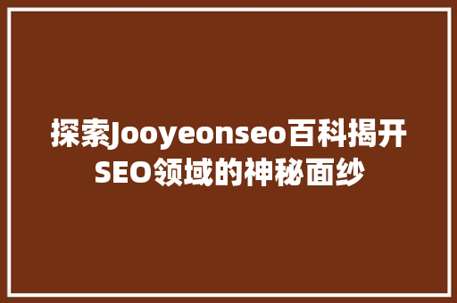 探索Jooyeonseo百科揭开SEO领域的神秘面纱