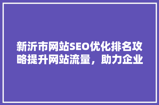新沂市网站SEO优化排名攻略提升网站流量，助力企业腾飞