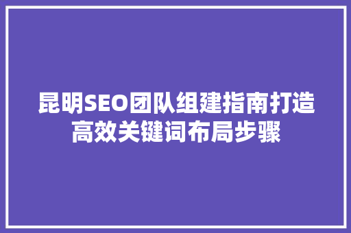 昆明SEO团队组建指南打造高效关键词布局步骤