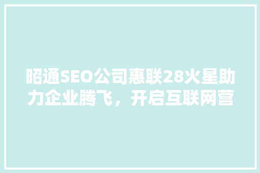 昭通SEO公司惠联28火星助力企业腾飞，开启互联网营销新篇章