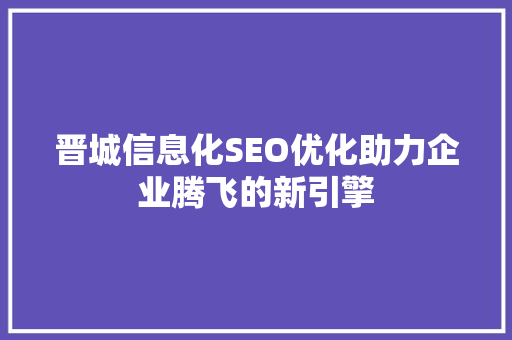 晋城信息化SEO优化助力企业腾飞的新引擎