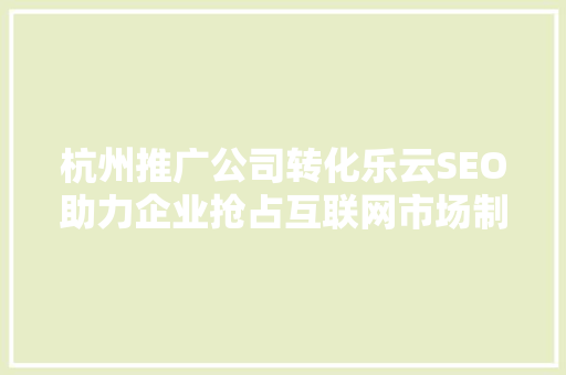 杭州推广公司转化乐云SEO助力企业抢占互联网市场制高点
