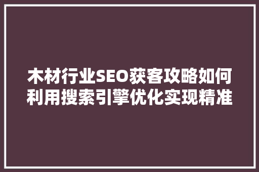 木材行业SEO获客攻略如何利用搜索引擎优化实现精准引流