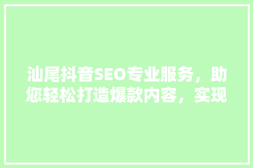 汕尾抖音SEO专业服务，助您轻松打造爆款内容，实现品牌飞跃