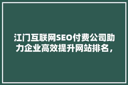 江门互联网SEO付费公司助力企业高效提升网站排名，抢占市场先机
