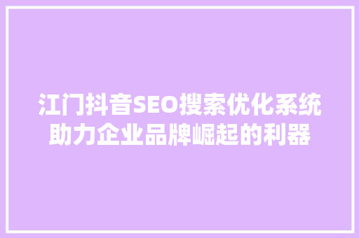 江门抖音SEO搜索优化系统助力企业品牌崛起的利器