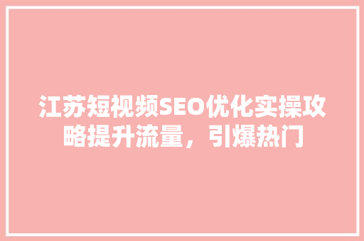 江苏短视频SEO优化实操攻略提升流量，引爆热门