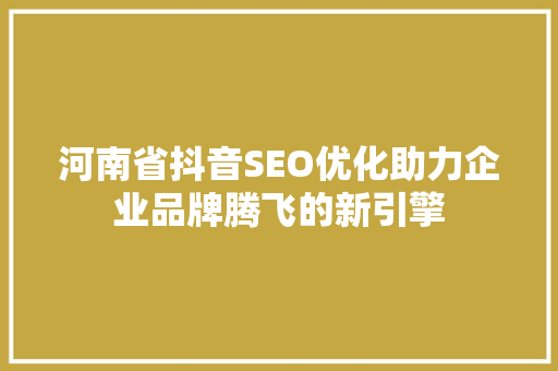 河南省抖音SEO优化助力企业品牌腾飞的新引擎