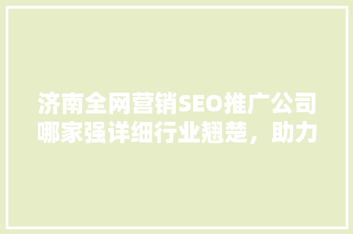 济南全网营销SEO推广公司哪家强详细行业翘楚，助力企业腾飞
