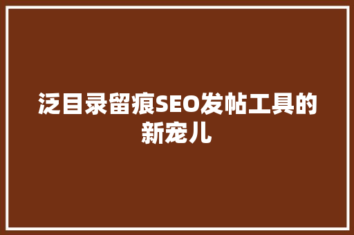 泛目录留痕SEO发帖工具的新宠儿