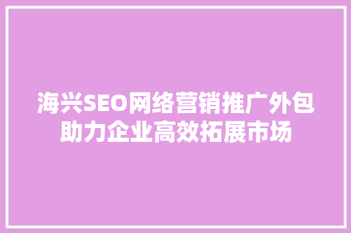 海兴SEO网络营销推广外包助力企业高效拓展市场