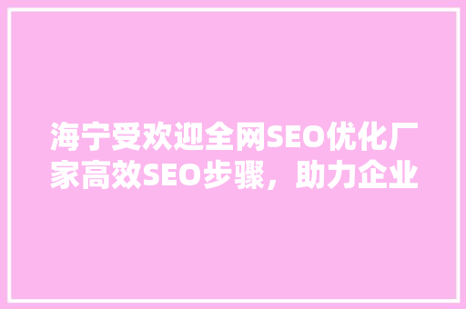 海宁受欢迎全网SEO优化厂家高效SEO步骤，助力企业腾飞